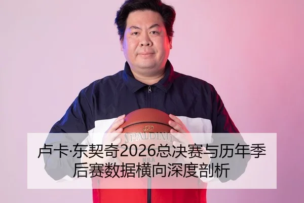 卢卡·东契奇2026总决赛与历年季后赛数据横向深度剖析