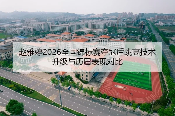 赵雅婷2026全国锦标赛夺冠后跳高技术升级与历届表现对比